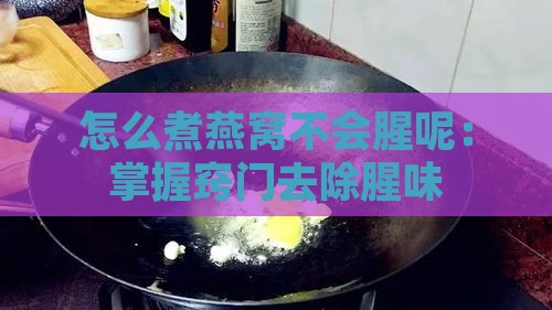 怎么煮燕窝不会腥呢：掌握窍门去除腥味