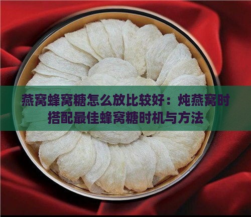 燕窝蜂窝糖怎么放比较好：炖燕窝时搭配更佳蜂窝糖时机与方法