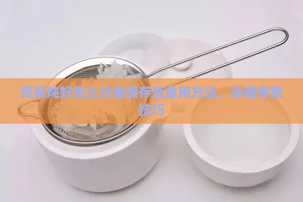 燕窝炖好怎么分装保存及食用方法，冰箱存放技巧