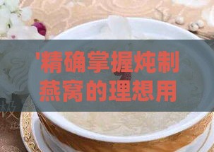 '精确掌握炖制燕窝的理想用量指南'