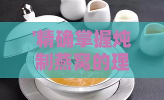 '精确掌握炖制燕窝的理想用量指南'