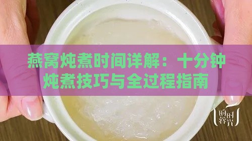 燕窝炖煮时间详解：十分钟炖煮技巧与全过程指南