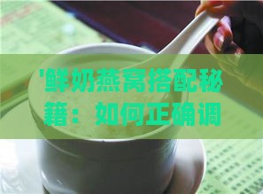 '鲜奶燕窝搭配秘籍：如何正确调和饮用'