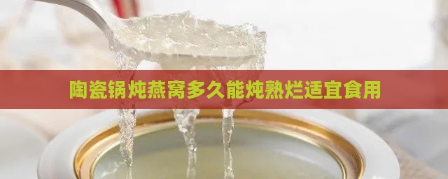 陶瓷锅炖燕窝多久能炖熟烂适宜食用