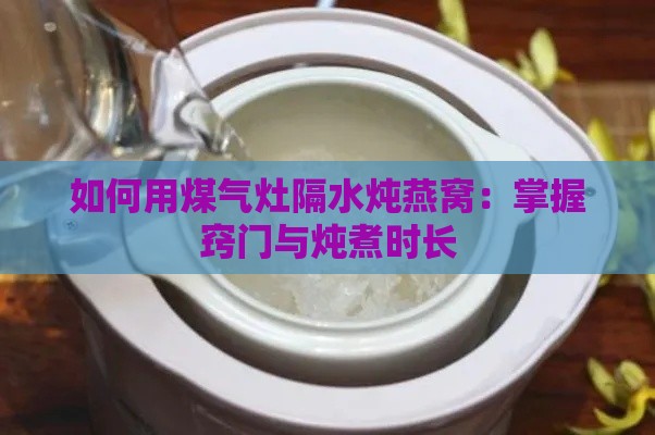 如何用煤气灶隔水炖燕窝：掌握窍门与炖煮时长