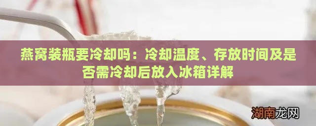 燕窝装瓶要冷却吗：冷却温度、存放时间及是否需冷却后放入冰箱详解