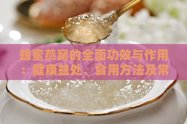 蜂蜜燕窝的全面功效与作用：健康益处、食用方法及常见疑问解答