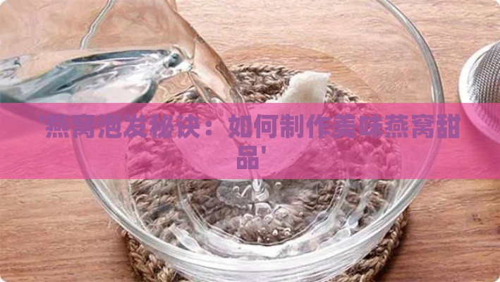 '燕窝泡发秘诀：如何制作美味燕窝甜品'