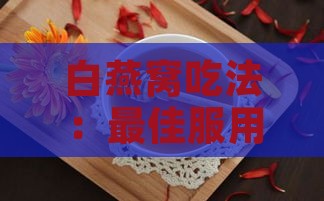 白燕窝吃法：更佳服用方法与功能作用解析