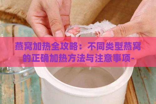 燕窝加热全攻略：不同类型燕窝的正确加热方法与注意事项-