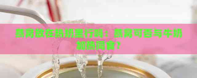 燕窝放在热奶里行吗：燕窝可否与牛奶加热同食？