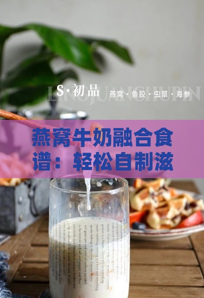 燕窝牛奶融合食谱：轻松自制滋养燕窝奶茶