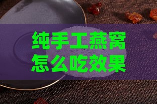 纯手工燕窝怎么吃效果更佳与制作方法详解