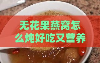 无花果燕窝怎么炖好吃又营养简单，燕窝无花果冰糖炖制窍门及功效