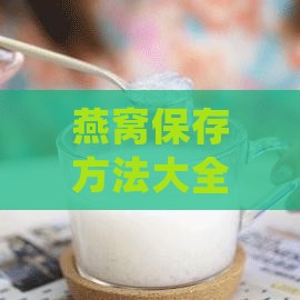 燕窝保存方法大全：煮后剩余燕窝的正确储存技巧与延长保质期攻略