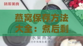 燕窝保存方法大全：煮后剩余燕窝的正确储存技巧与延长保质期攻略