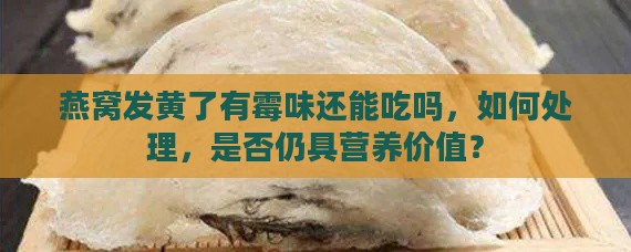 燕窝发黄了有霉味还能吃吗，如何处理，是否仍具营养价值？