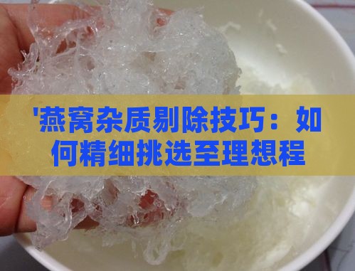 '燕窝杂质剔除技巧：如何精细挑选至理想程度'