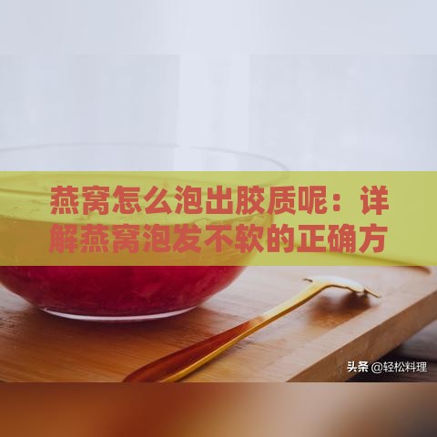 燕窝怎么泡出胶质呢：详解燕窝泡发不软的正确方法