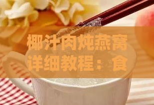 椰汁肉炖燕窝详细教程：食材选择、炖煮步骤与口感提升秘诀