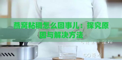 燕窝粘稠怎么回事儿：探究原因与解决方法