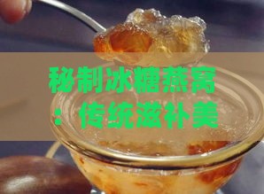 秘制冰糖燕窝：传统滋补美食新做法，美味升级