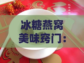 冰糖燕窝美味窍门：全方位教程与常见问题解答，打造家庭养生佳品