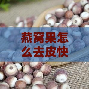 燕窝果怎么去皮快、食用与保存方法全攻略