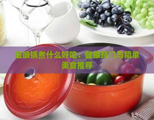 珐琅锅煮什么好吃：健康窍门与简单美食推荐