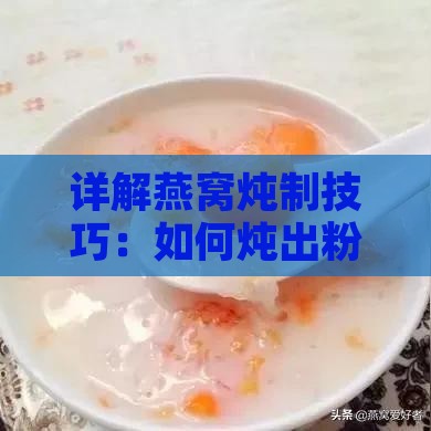 详解燕窝炖制技巧：如何炖出粉嫩色泽与美味口感