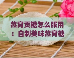 燕窝贡糖怎么服用：自制美味燕窝糖水方法指南