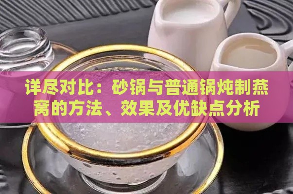 详尽对比：砂锅与普通锅炖制燕窝的方法、效果及优缺点分析