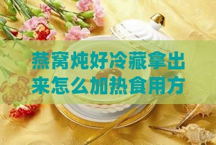 燕窝炖好冷藏拿出来怎么加热食用方法