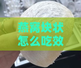 燕窝块状怎么吃效果更佳及鉴别真假与杂质分析