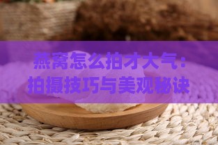 燕窝怎么拍才大气：拍摄技巧与美观秘诀