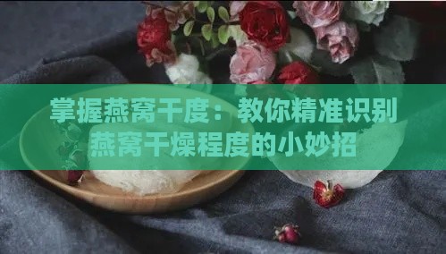 掌握燕窝干度：教你精准识别燕窝干燥程度的小妙招