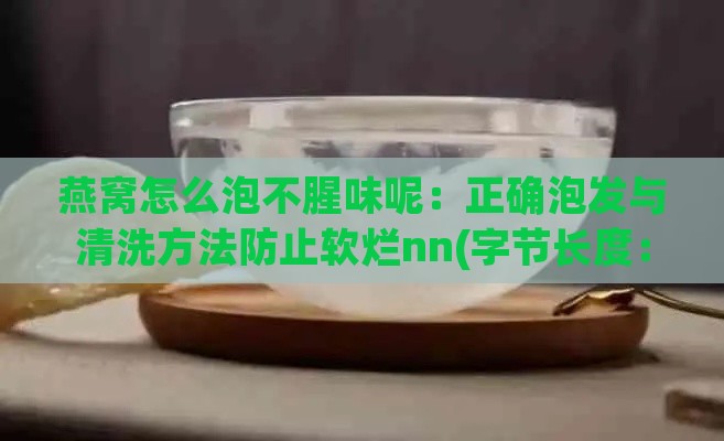 燕窝怎么泡不腥味呢：正确泡发与清洗方法防止软烂nn(字节长度：49)