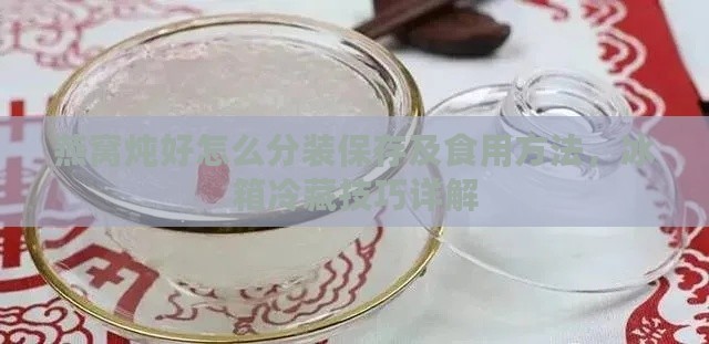 燕窝炖好怎么分装保存及食用方法，冰箱冷藏技巧详解