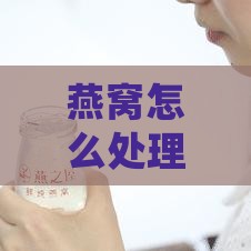 燕窝怎么处理不腥味儿及去腥技巧