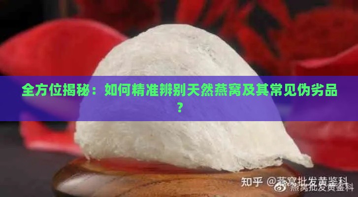 全方位揭秘：如何精准辨别天然燕窝及其常见伪劣品？