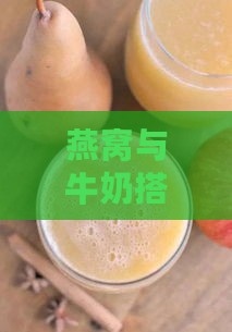 燕窝与牛奶搭配技巧：如何调制美味又营养的燕窝牛奶饮品