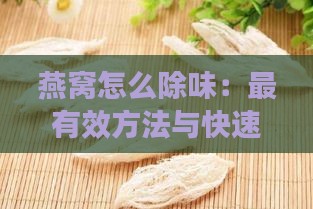 燕窝怎么除味：最有效方法与快速去腥技巧-燕窝怎么除味:最有效方法与快速去腥技巧视频