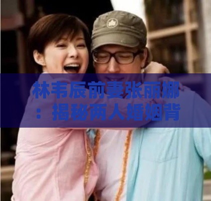 林韦辰前妻张丽娜：揭秘两人婚姻背后的故事