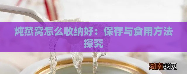 炖燕窝怎么收纳好：保存与食用方法探究