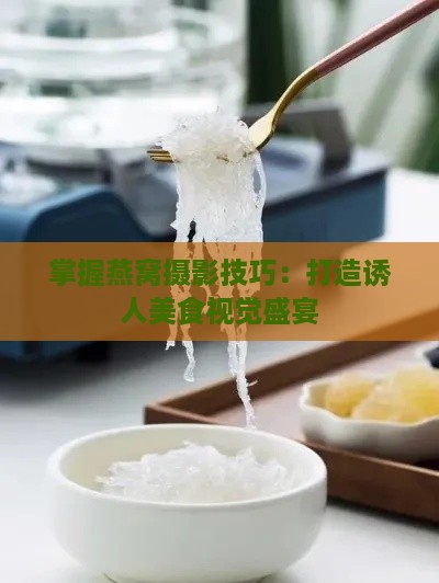 掌握燕窝摄影技巧：打造诱人美食视觉盛宴