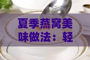 夏季燕窝美味做法：轻松掌握燕窝更佳食用技巧