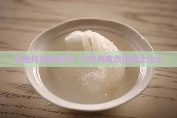 掌握炖燕窝技巧：如何炖煮燕窝防止化水