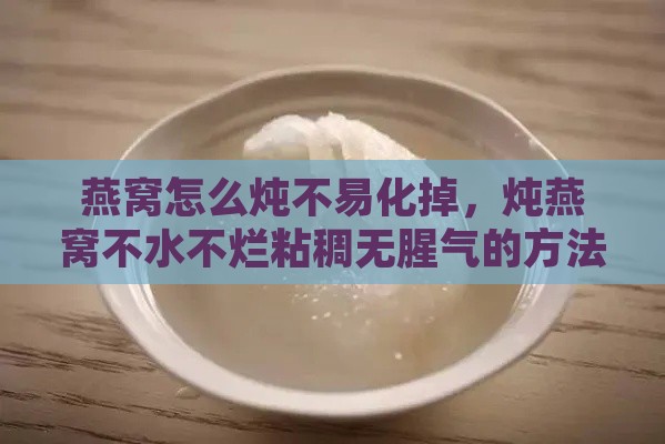 燕窝怎么炖不易化掉，炖燕窝不水不烂粘稠无腥气的方法