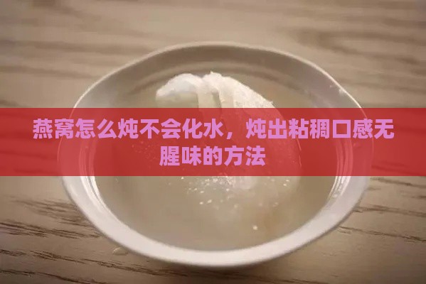 燕窝怎么炖不会化水，炖出粘稠口感无腥味的方法