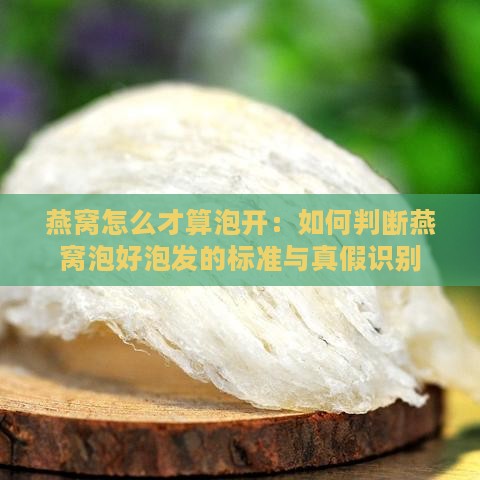 燕窝怎么才算泡开：如何判断燕窝泡好泡发的标准与真假识别